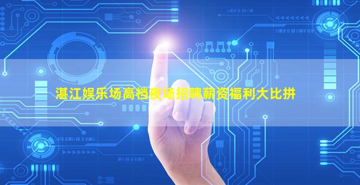 湛江娱乐场高档夜场招聘薪资福利大比拼